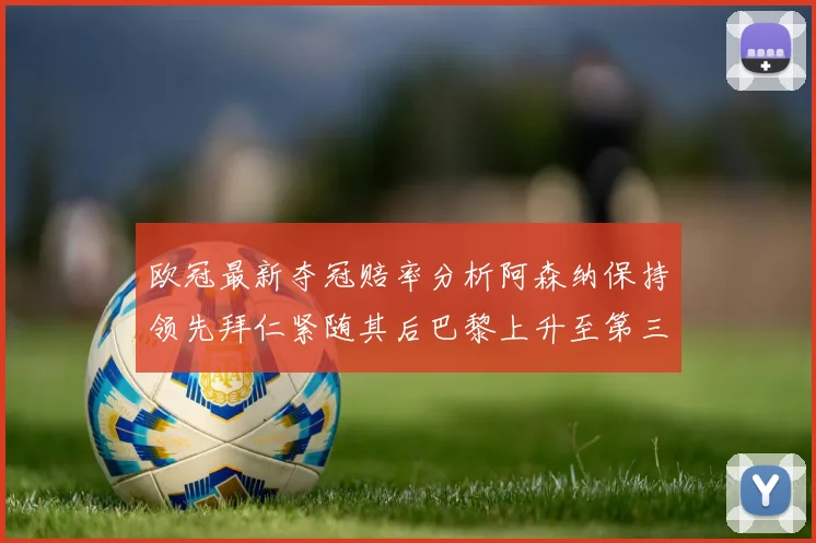 欧冠最新夺冠赔率分析阿森纳保持领先拜仁紧随其后巴黎上升至第三位