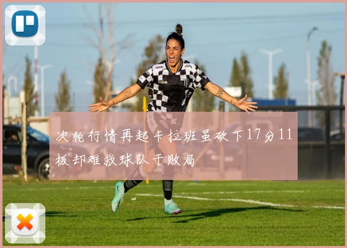 次轮行情再起卡拉班虽砍下17分11板却难救球队于败局