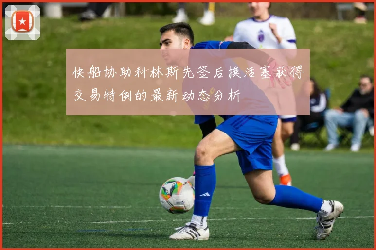 快船协助科林斯先签后换活塞获得交易特例的最新动态分析