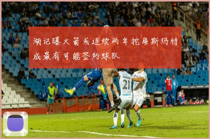 湖记曝火箭或连续两年挖角斯玛特成最有可能签约球队