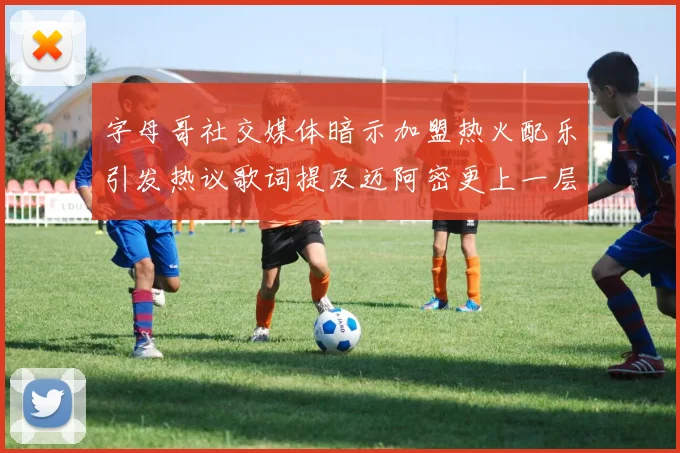 字母哥社交媒体暗示加盟热火配乐引发热议歌词提及迈阿密更上一层楼