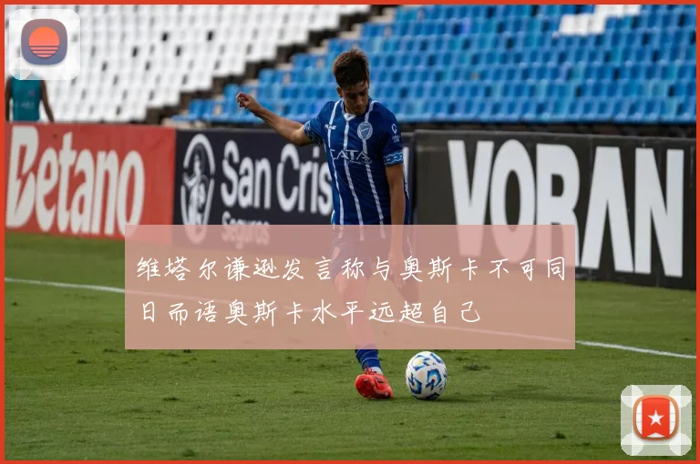 维塔尔谦逊发言称与奥斯卡不可同日而语奥斯卡水平远超自己