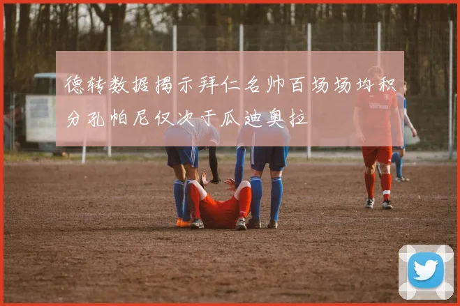 德转数据揭示拜仁名帅百场场均积分孔帕尼仅次于瓜迪奥拉
