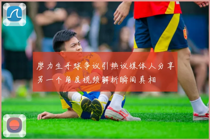 廖力生手球争议引热议媒体人分享另一个角度视频解析瞬间真相