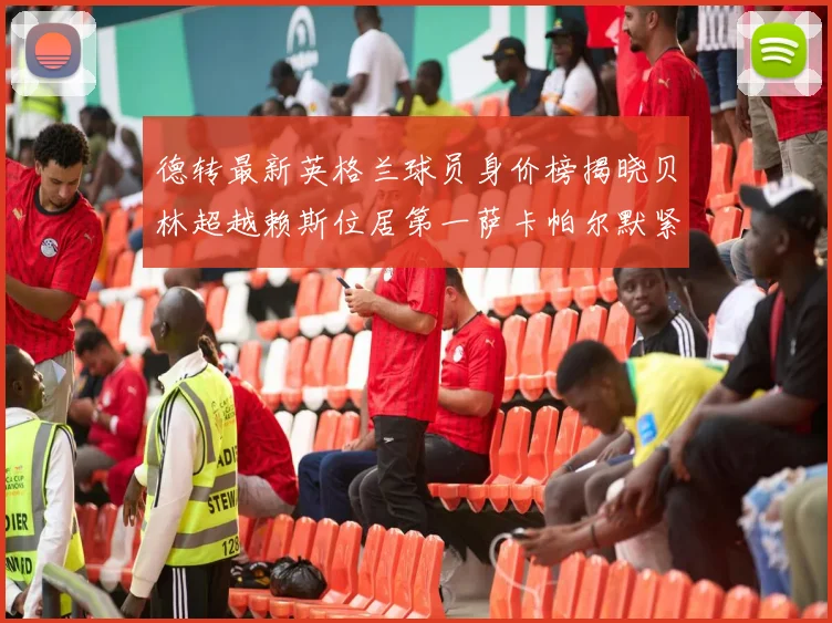 德转最新英格兰球员身价榜揭晓贝林超越赖斯位居第一萨卡帕尔默紧随其后