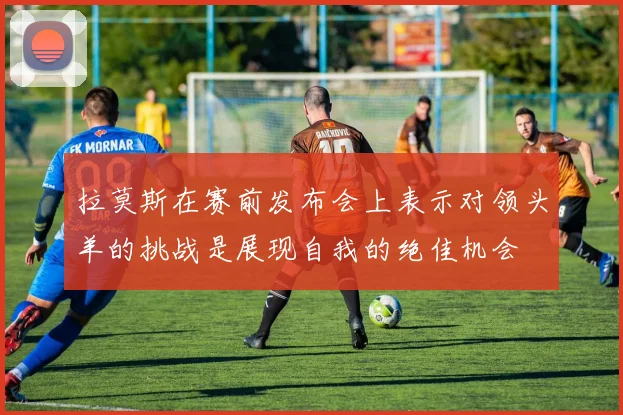 拉莫斯在赛前发布会上表示对领头羊的挑战是展现自我的绝佳机会