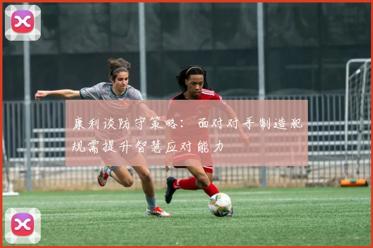 康利谈防守策略：面对对手制造犯规需提升智慧应对能力