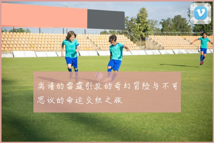 离谱的雷霆引发的奇幻冒险与不可思议的命运交织之旅