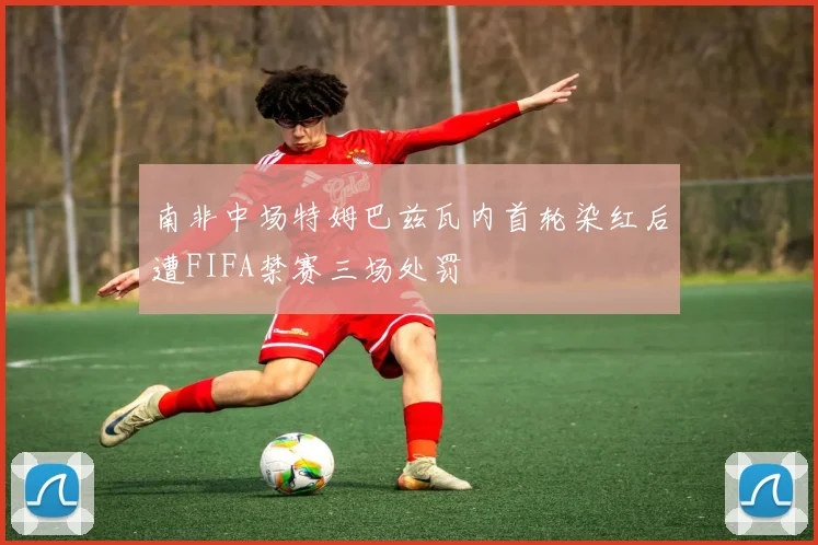 南非中场特姆巴兹瓦内首轮染红后遭FIFA禁赛三场处罚
