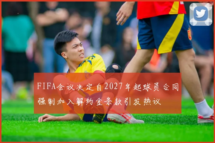 FIFA会议决定自2027年起球员合同强制加入解约金条款引发热议
