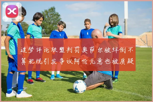 追梦评论联盟判罚奥萨尔被绊倒不算犯规引发争议阿伦无意也被质疑