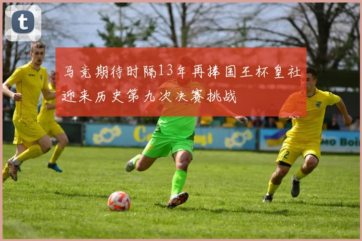 马竞期待时隔13年再捧国王杯皇社迎来历史第九次决赛挑战