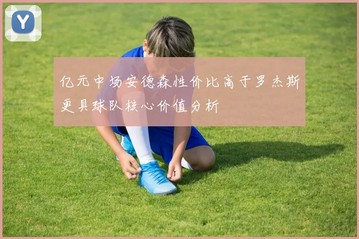 亿元中场安德森性价比高于罗杰斯更具球队核心价值分析