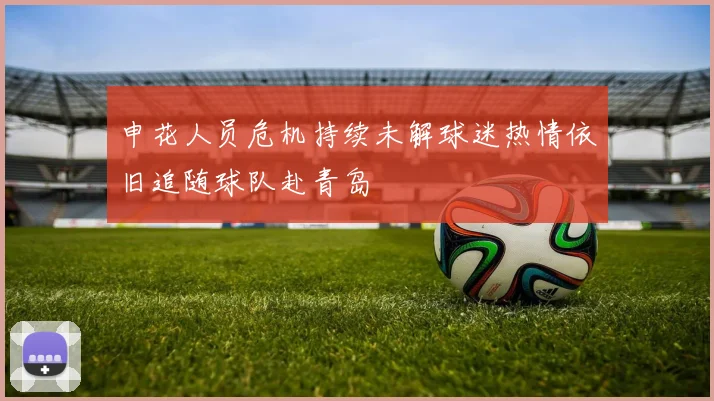申花人员危机持续未解球迷热情依旧追随球队赴青岛
