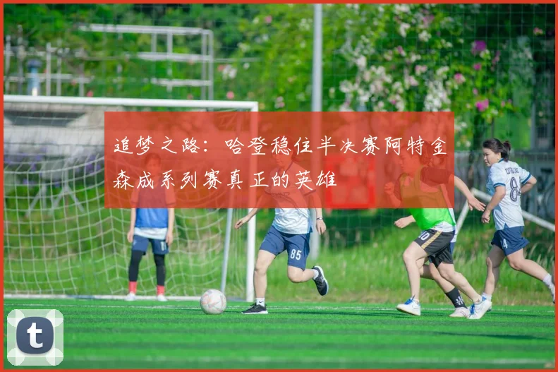 追梦之路：哈登稳住半决赛阿特金森成系列赛真正的英雄