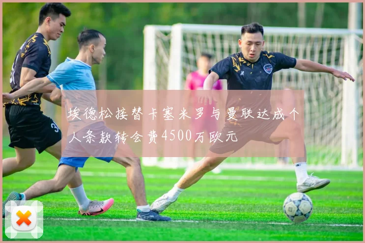 埃德松接替卡塞米罗与曼联达成个人条款转会费4500万欧元