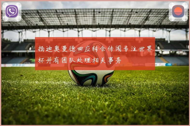 扬迪奥曼德回应转会传闻专注世界杯并有团队处理相关事务