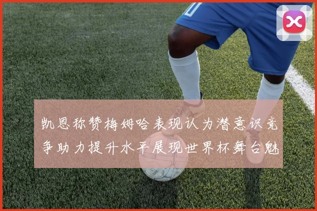 凯恩称赞梅姆哈表现认为潜意识竞争助力提升水平展现世界杯舞台魅力