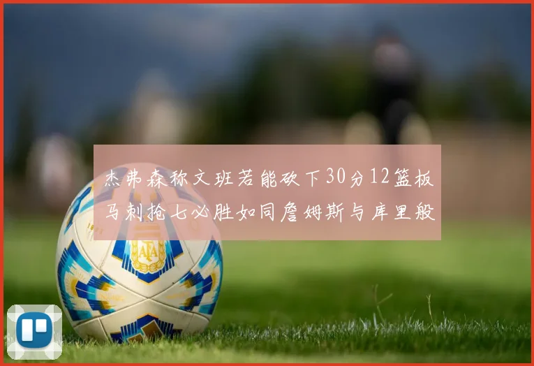 杰弗森称文班若能砍下30分12篮板马刺抢七必胜如同詹姆斯与库里般出色