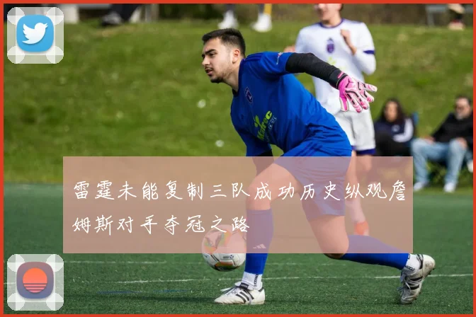 雷霆未能复制三队成功历史纵观詹姆斯对手夺冠之路