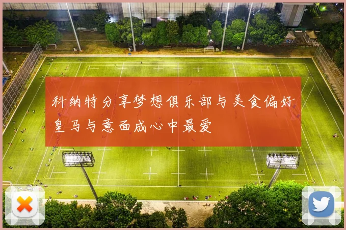 科纳特分享梦想俱乐部与美食偏好皇马与意面成心中最爱