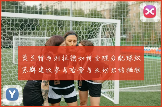 莫兰特与利拉德如何合理分配球权苏群建议参考哈登与米切尔的牺牲精神