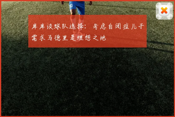 库库谈球队选择：考虑自闭症儿子需求马德里是理想之地