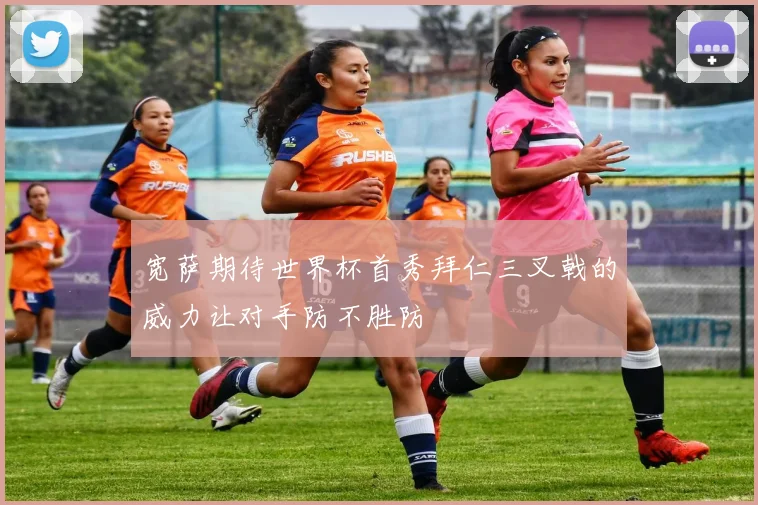 宽萨期待世界杯首秀拜仁三叉戟的威力让对手防不胜防
