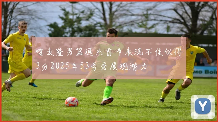 喀麦隆男篮通杰首节表现不佳仅得3分2025年53号秀展现潜力