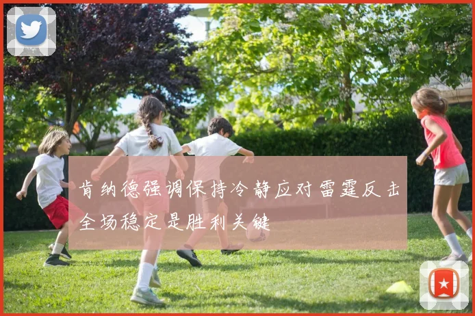 肯纳德强调保持冷静应对雷霆反击全场稳定是胜利关键