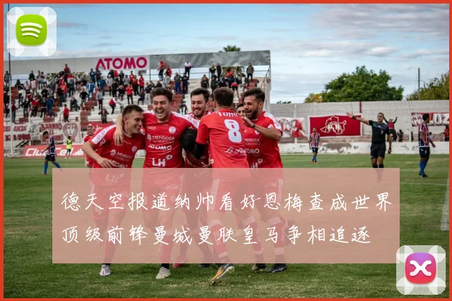 德天空报道纳帅看好恩梅查成世界顶级前锋曼城曼联皇马争相追逐