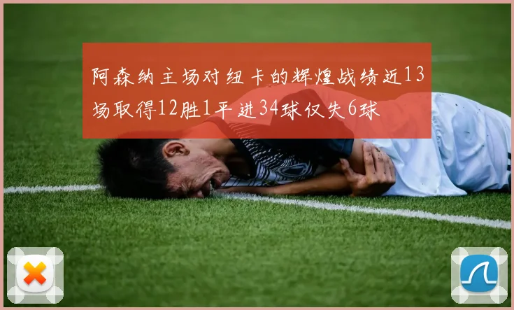 阿森纳主场对纽卡的辉煌战绩近13场取得12胜1平进34球仅失6球