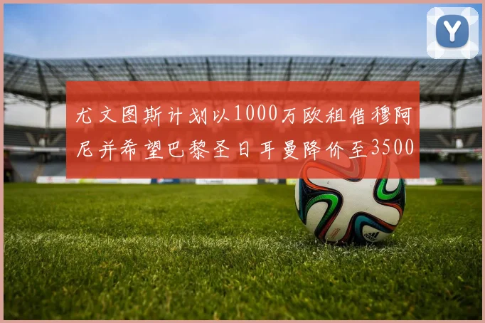 尤文图斯计划以1000万欧租借穆阿尼并希望巴黎圣日耳曼降价至3500万
