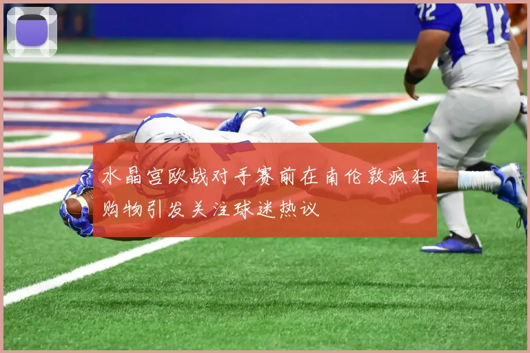 水晶宫欧战对手赛前在南伦敦疯狂购物引发关注球迷热议