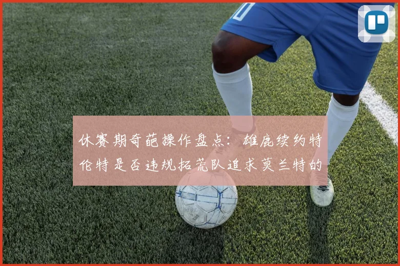 休赛期奇葩操作盘点：雄鹿续约特伦特是否违规拓荒队追求莫兰特的深意何在