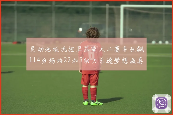 灵动地板流控卫菲隆大二赛季狂飙114分场均22加5助力乐透梦想成真