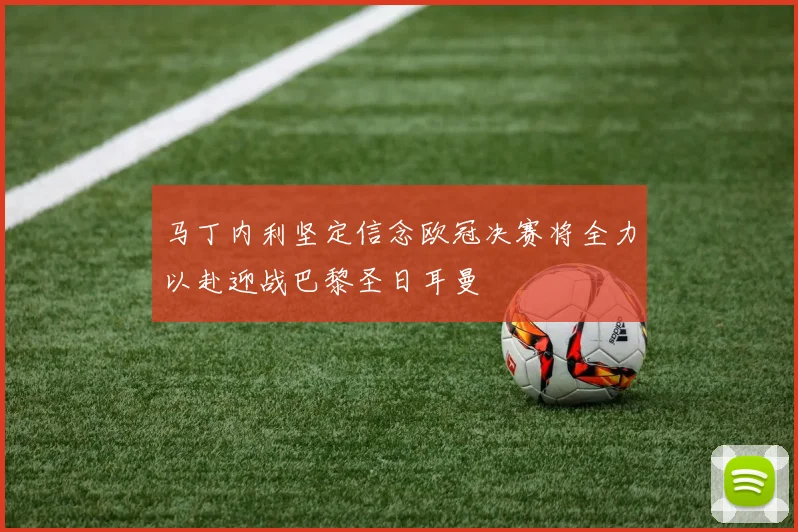 马丁内利坚定信念欧冠决赛将全力以赴迎战巴黎圣日耳曼
