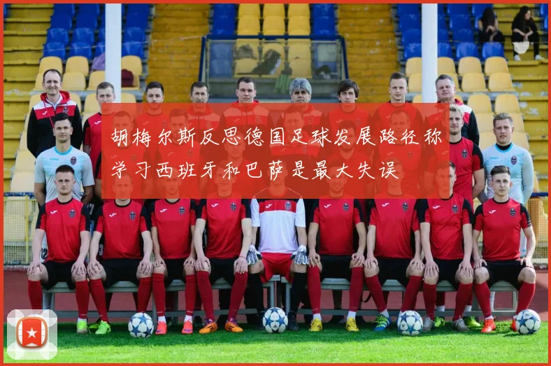 胡梅尔斯反思德国足球发展路径称学习西班牙和巴萨是最大失误