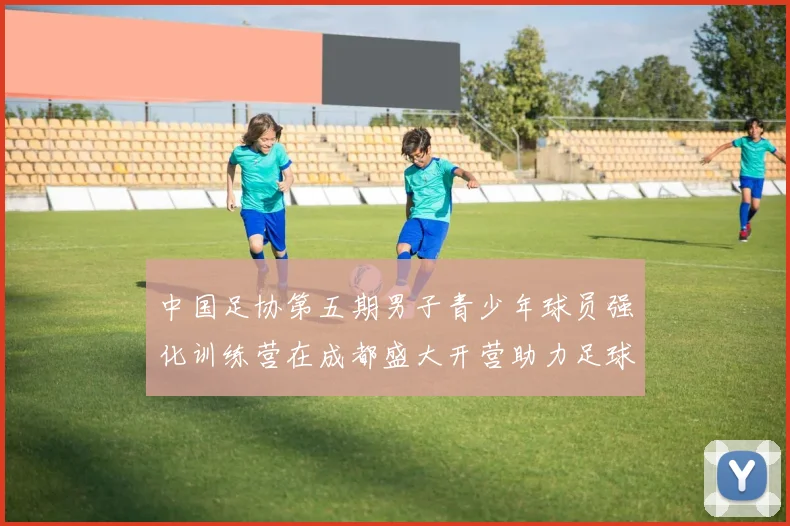 中国足协第五期男子青少年球员强化训练营在成都盛大开营助力足球未来发展