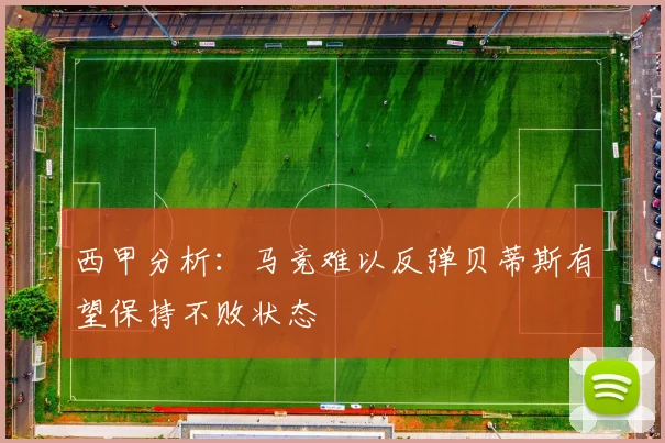 西甲分析：马竞难以反弹贝蒂斯有望保持不败状态