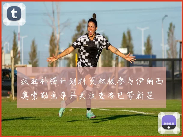 疯狂补强计划科莫积极参与伊纳西奥索勒竞争并关注查洛巴等新星