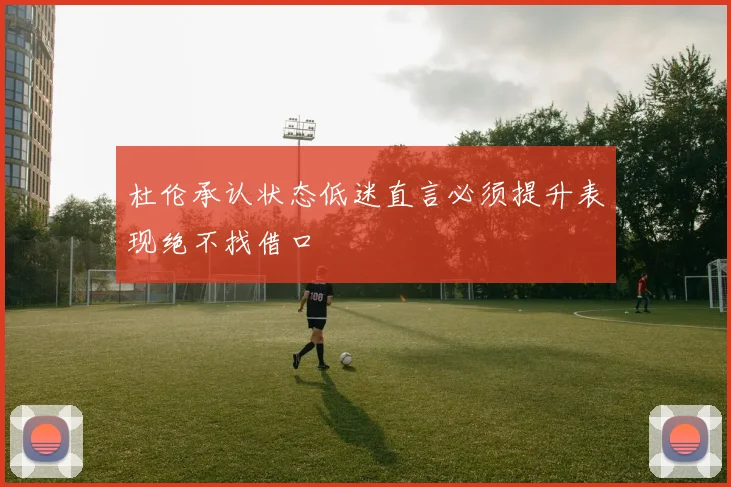 杜伦承认状态低迷直言必须提升表现绝不找借口