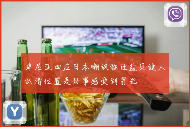 库尼亚回应日本嘲讽称让盐贝健人认清位置是好事感受到冒犯