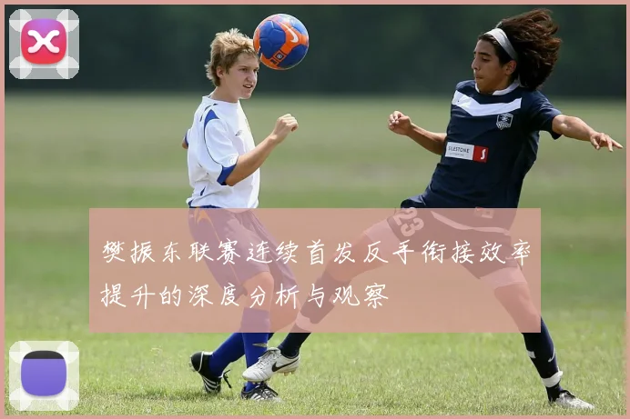 樊振东联赛连续首发反手衔接效率提升的深度分析与观察