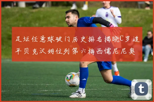 足坛任意球破门历史排名揭晓C罗追平贝克汉姆位列第六梅西儒尼尼奥称霸前两名