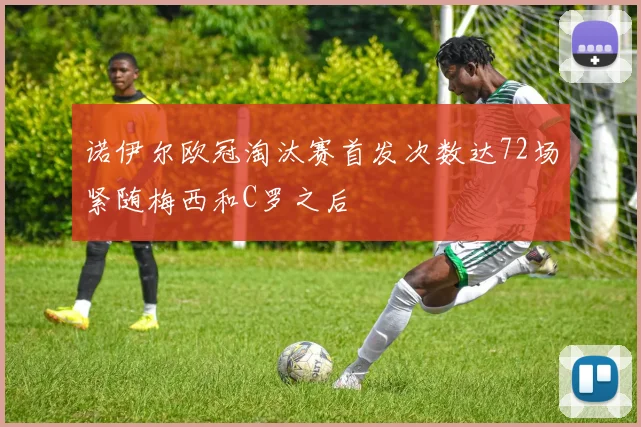 诺伊尔欧冠淘汰赛首发次数达72场紧随梅西和C罗之后